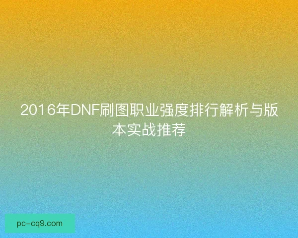 2016年DNF刷图职业强度排行解析与版本实战推荐