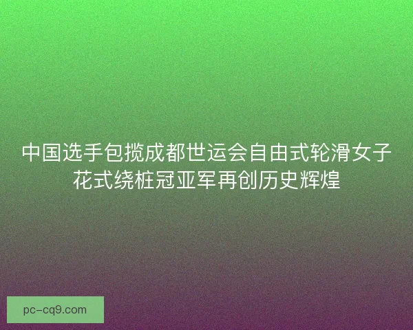 中国选手包揽成都世运会自由式轮滑女子花式绕桩冠亚军再创历史辉煌