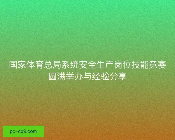 国家体育总局系统安全生产岗位技能竞赛圆满举办与经验分享