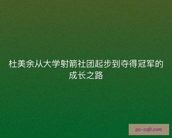 杜美余从大学射箭社团起步到夺得冠军的成长之路