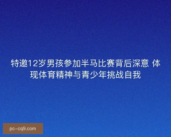 特邀12岁男孩参加半马比赛背后深意 体现体育精神与青少年挑战自我