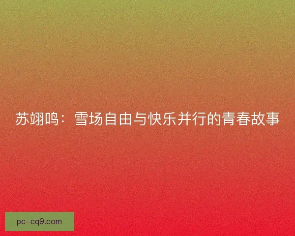 苏翊鸣：雪场自由与快乐并行的青春故事