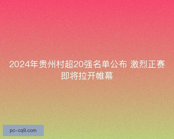 2024年贵州村超20强名单公布 激烈正赛即将拉开帷幕
