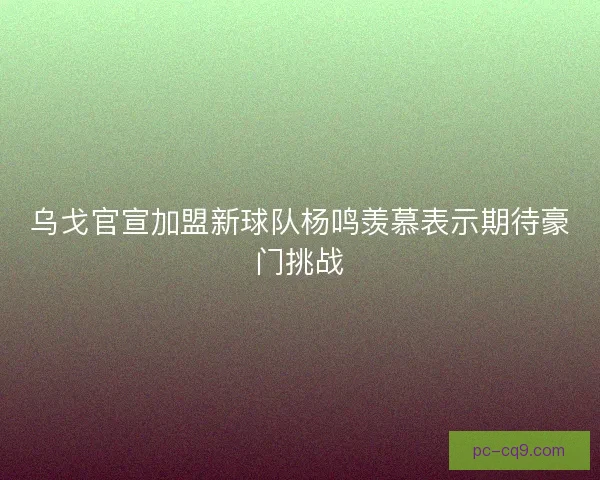 乌戈官宣加盟新球队杨鸣羡慕表示期待豪门挑战