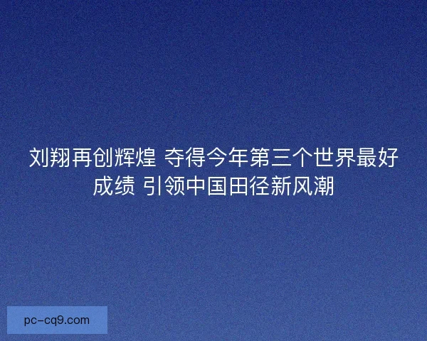 刘翔再创辉煌 夺得今年第三个世界最好成绩 引领中国田径新风潮