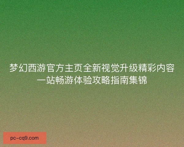 梦幻西游官方主页全新视觉升级精彩内容一站畅游体验攻略指南集锦