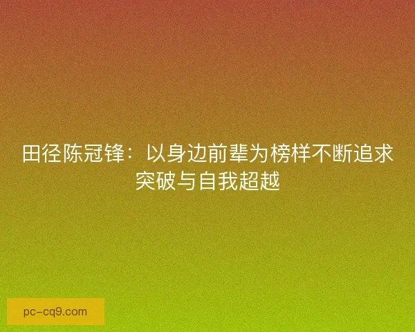 田径陈冠锋：以身边前辈为榜样不断追求突破与自我超越