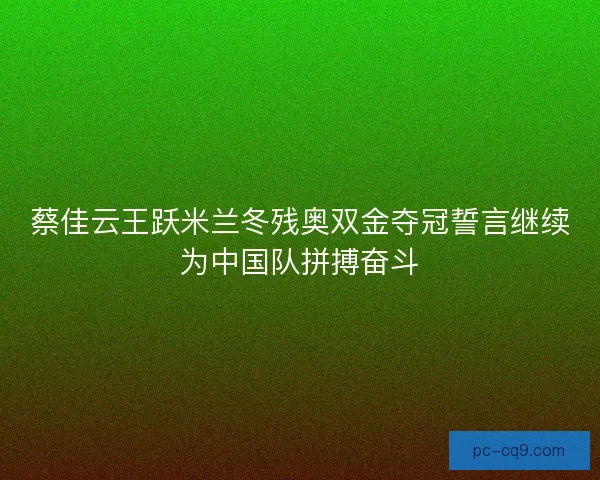 蔡佳云王跃米兰冬残奥双金夺冠誓言继续为中国队拼搏奋斗