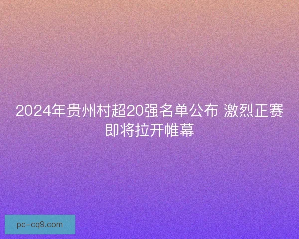 2024年贵州村超20强名单公布 激烈正赛即将拉开帷幕