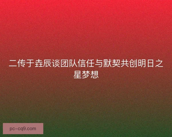 二传于垚辰谈团队信任与默契共创明日之星梦想