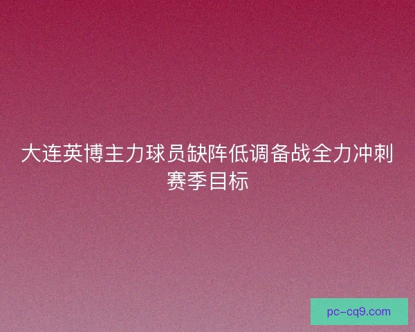 大连英博主力球员缺阵低调备战全力冲刺赛季目标