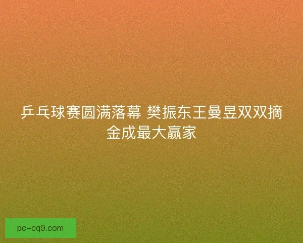 乒乓球赛圆满落幕 樊振东王曼昱双双摘金成最大赢家 乒乓球赛圆满落幕 樊振东王曼昱双双摘金成最大赢家