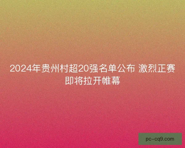 2024年贵州村超20强名单公布 激烈正赛即将拉开帷幕 2024年贵州村超20强名单公布 激烈正赛即将拉开帷幕