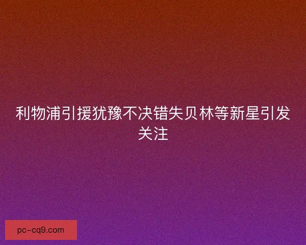 利物浦引援犹豫不决错失贝林等新星引发关注
