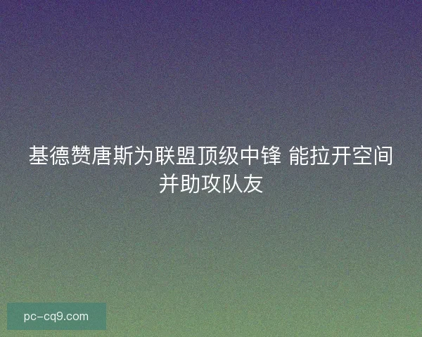 基德赞唐斯为联盟顶级中锋 能拉开空间并助攻队友
