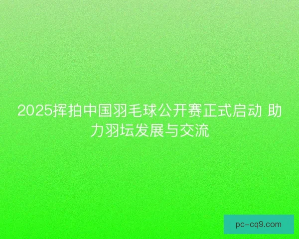 2025挥拍中国羽毛球公开赛正式启动 助力羽坛发展与交流