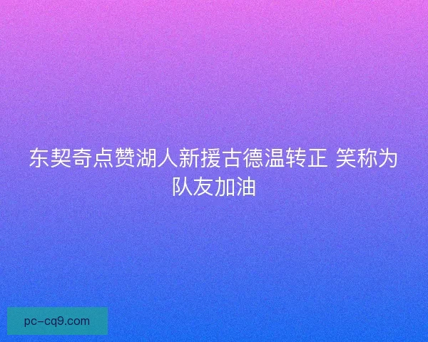 东契奇点赞湖人新援古德温转正 笑称为队友加油 东契奇点赞湖人新援古德温转正 笑称为队友加油