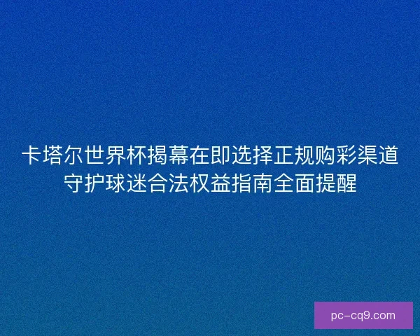 卡塔尔世界杯揭幕在即选择正规购彩渠道守护球迷合法权益指南全面提醒 卡塔尔世界杯揭幕在即选择正规购彩渠道守护球迷合法权益指南全面提醒