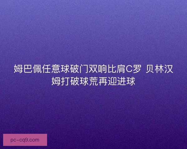 姆巴佩任意球破门双响比肩C罗 贝林汉姆打破球荒再迎进球
