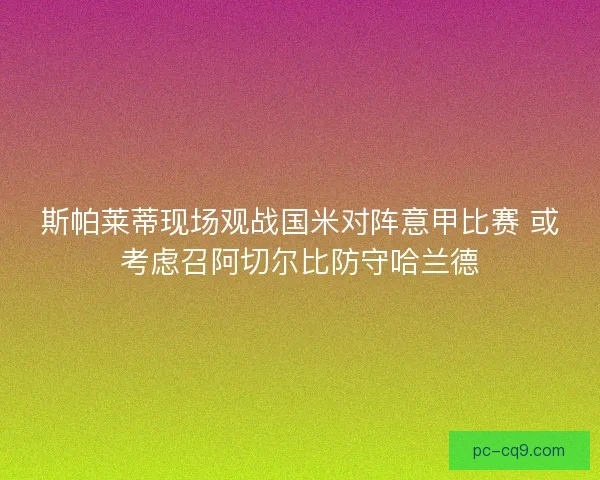 斯帕莱蒂现场观战国米对阵意甲比赛 或考虑召阿切尔比防守哈兰德