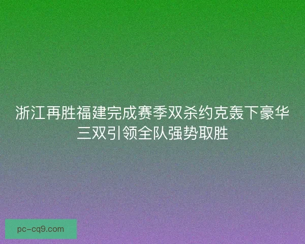 浙江再胜福建完成赛季双杀约克轰下豪华三双引领全队强势取胜