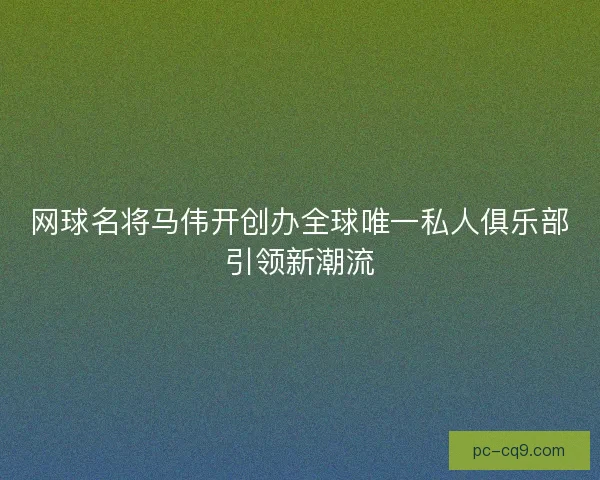 网球名将马伟开创办全球唯一私人俱乐部引领新潮流 网球名将马伟开创办全球唯一私人俱乐部引领新潮流
