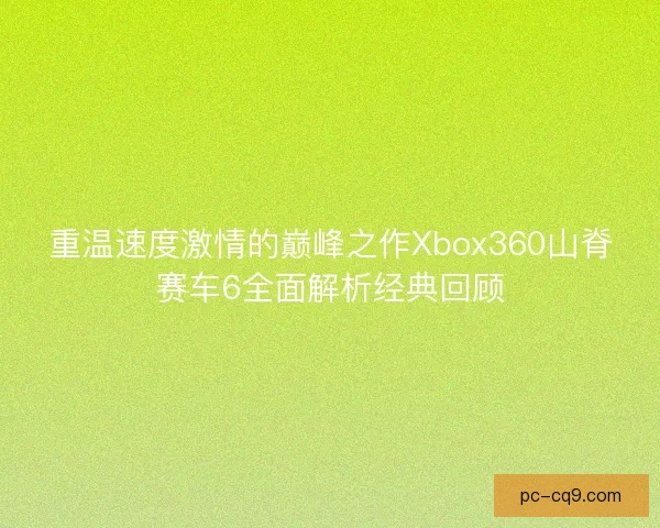 重温速度激情的巅峰之作Xbox360山脊赛车6全面解析经典回顾
