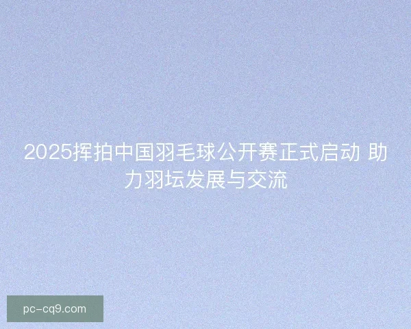 2025挥拍中国羽毛球公开赛正式启动 助力羽坛发展与交流