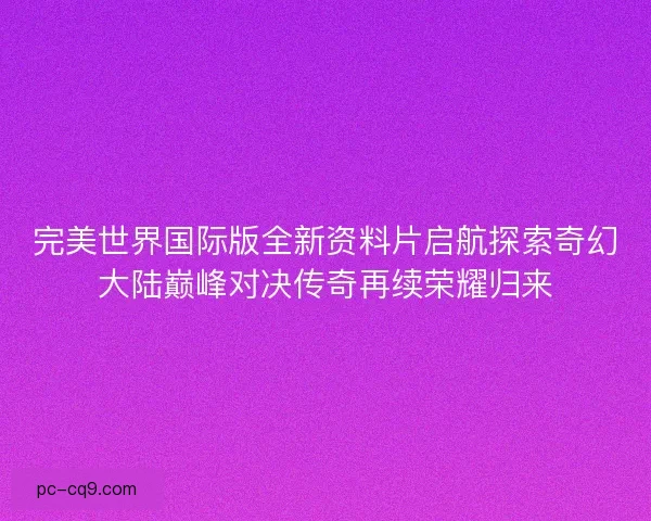 完美世界国际版全新资料片启航探索奇幻大陆巅峰对决传奇再续荣耀归来