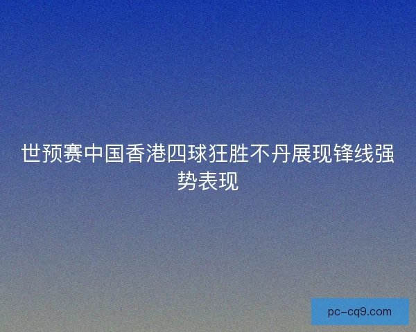 世预赛中国香港四球狂胜不丹展现锋线强势表现