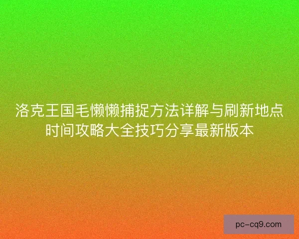 洛克王国毛懒懒捕捉方法详解与刷新地点时间攻略大全技巧分享最新版本